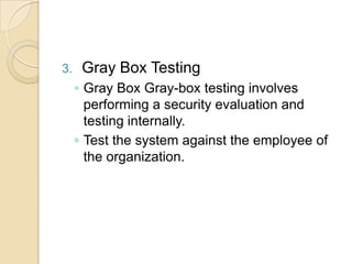 3.

Gray Box Testing
◦ Gray Box Gray-box testing involves
performing a security evaluation and
testing internally.
◦ Test the system against the employee of
the organization.

 
