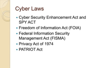 Cyber Laws
Cyber Security Enhancement Act and
SPY ACT
 Freedom of Information Act (FOIA)
 Federal Information Security
Management Act (FISMA)
 Privacy Act of 1974
 PATRIOT Act


 