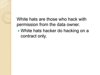 White hats are those who hack with
permission from the data owner.
 White hats hacker do hacking on a
contract only.

 