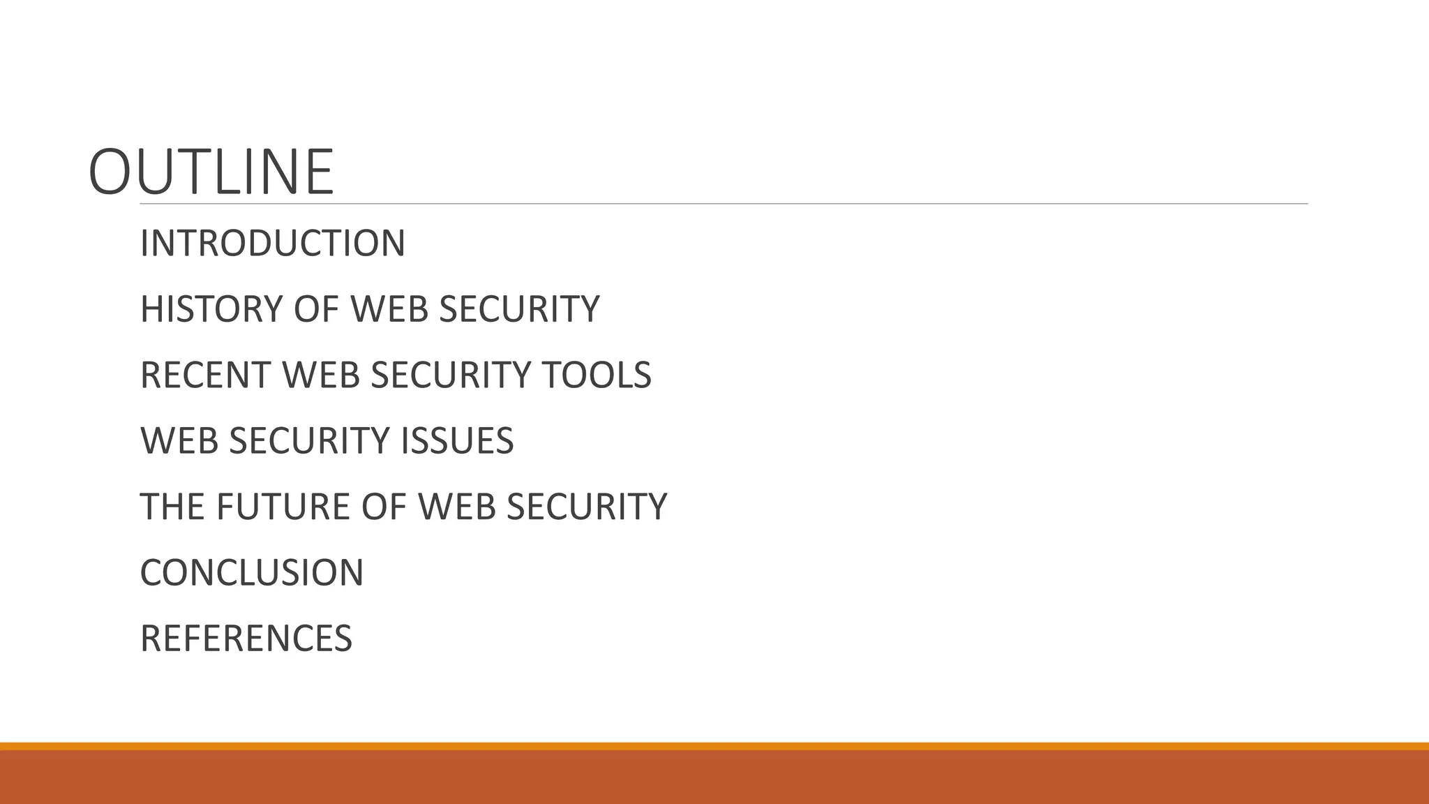 OUTLINE
INTRODUCTION
HISTORY OF WEB SECURITY
RECENT WEB SECURITY TOOLS
WEB SECURITY ISSUES
THE FUTURE OF WEB SECURITY
CONCLUSION
REFERENCES
 