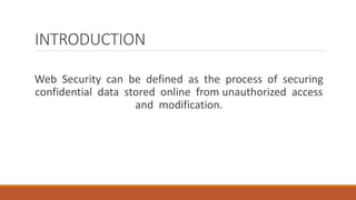 INTRODUCTION
Web Security can be defined as the process of securing
confidential data stored online from unauthorized access
and modification.
 