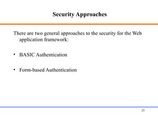 Security Approaches
There are two general approaches to the security for the Web
application framework:
• BASIC Authentication
• Form-based Authentication
Web Application Security 25
 