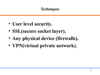 Techniques
• User level securtiy.
• SSL(secure socket layer).
• Any physical device (firewalls).
• VPN(virtual private network).
Web Application Security 9
 