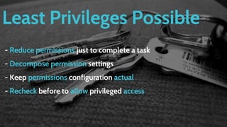 Least Privileges Possible
- Reduce permissions just to complete a task
- Decompose permission settings
- Keep permissions configuration actual
- Recheck before to allow privileged access
 