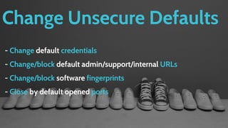 Change Unsecure Defaults
- Change default credentials
- Change/block default admin/support/internal URLs
- Change/block software fingerprints
- Close by default opened ports
 