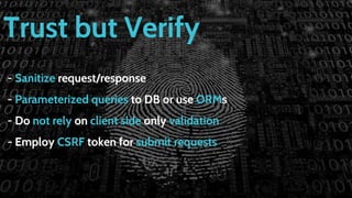 Trust but Verify
- Sanitize request/response
- Parameterized queries to DB or use ORMs
- Do not rely on client side only validation
- Employ CSRF token for submit requests
 