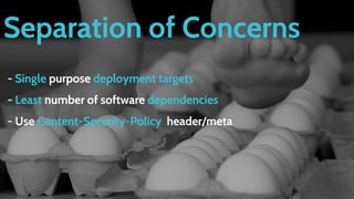 Separation of Concerns
- Single purpose deployment targets
- Least number of software dependencies
- Use Content-Security-Policy header/meta
 