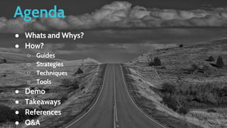 Agenda
● Whats and Whys?
● How?
○ Guides
○ Strategies
○ Techniques
○ Tools
● Demo
● Takeaways
● References
● Q&A
 