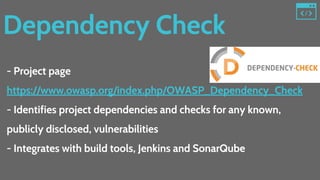 Dependency Check
- Project page
https://www.owasp.org/index.php/OWASP_Dependency_Check
- Identifies project dependencies and checks for any known,
publicly disclosed, vulnerabilities
- Integrates with build tools, Jenkins and SonarQube
 