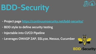 BDD-Security
- Project page https://continuumsecurity.net/bdd-security/
- BDD style to define security testing
- Injectable into CI/CD Pipeline
- Leverages OWASP ZAP, SSLyze, Nessus, Cucumber
 