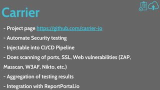 Carrier
- Project page https://github.com/carrier-io
- Automate Security testing
- Injectable into CI/CD Pipeline
- Does scanning of ports, SSL, Web vulnerabilities (ZAP,
Masscan, W3AF, Nikto, etc.)
- Aggregation of testing results
- Integration with ReportPortal.io
 