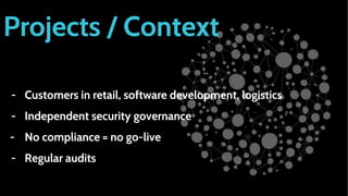 Projects / Context
- Customers in retail, software development, logistics
- Independent security governance
- No compliance = no go-live
- Regular audits
 