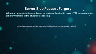 Server Side Request Forgery
Allows an attacker to induce the server-side application to make HTTP requests to an
arbitrary domain of the attacker's choosing.
https://portswigger.net/web-security/ssrf/lab-basic-ssrf-against-localhost
 