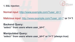 Normal input: http://www.example.com/?user_id=1
Malicious input: http://www.example.com/?user_id=1’ or 1=‘1
Backend Query:
‘select * from users where user_id=1’
Manipulated Query:
‘select * from users where user_id=1’ or 1=‘1’ (always true)
1. SQL Injection
 