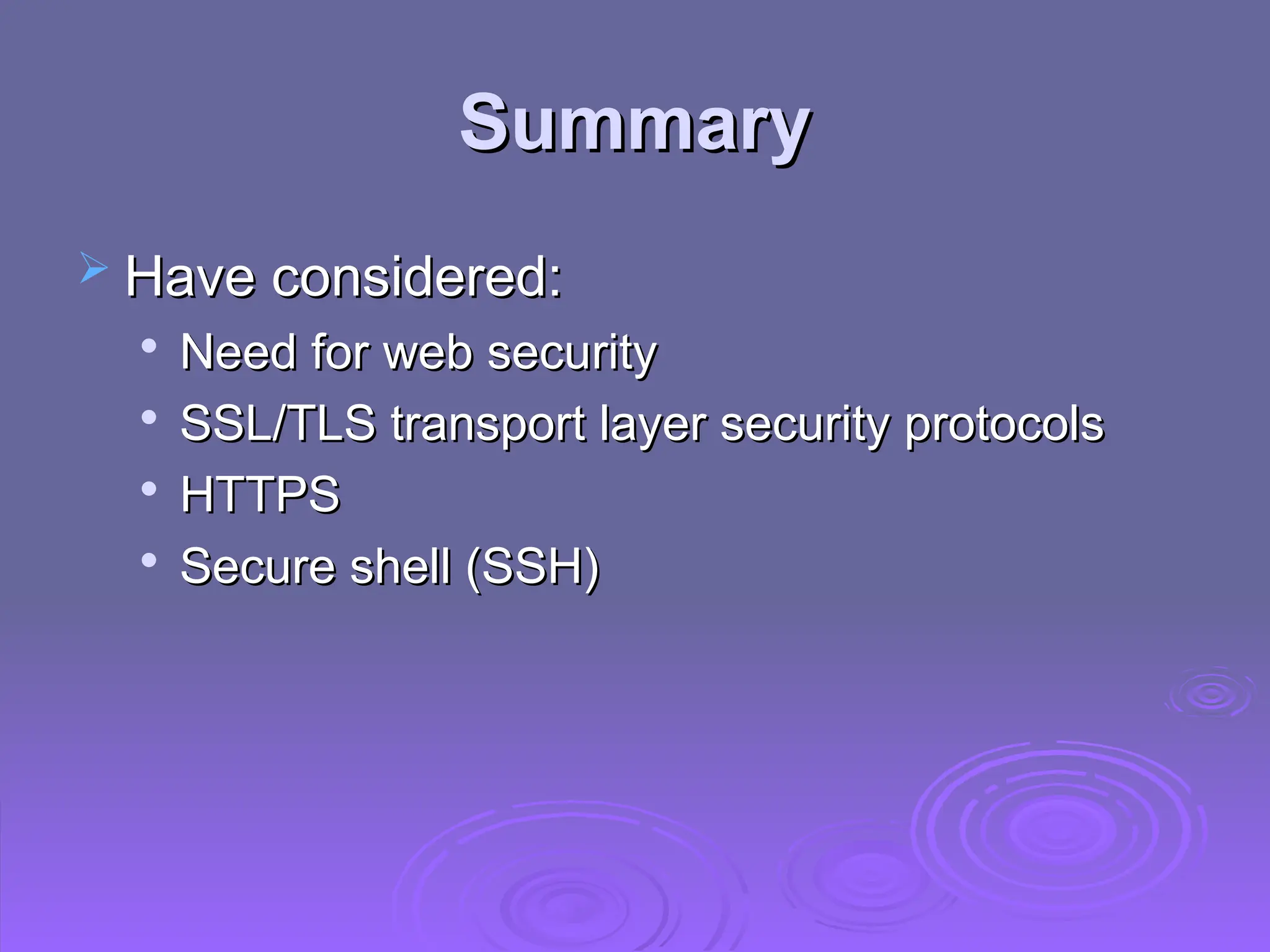 Summary
Summary
 Have considered:
Have considered:

Need for web security
Need for web security

SSL/TLS transport layer security protocols
SSL/TLS transport layer security protocols

HTTPS
HTTPS

Secure shell (SSH)
Secure shell (SSH)
 