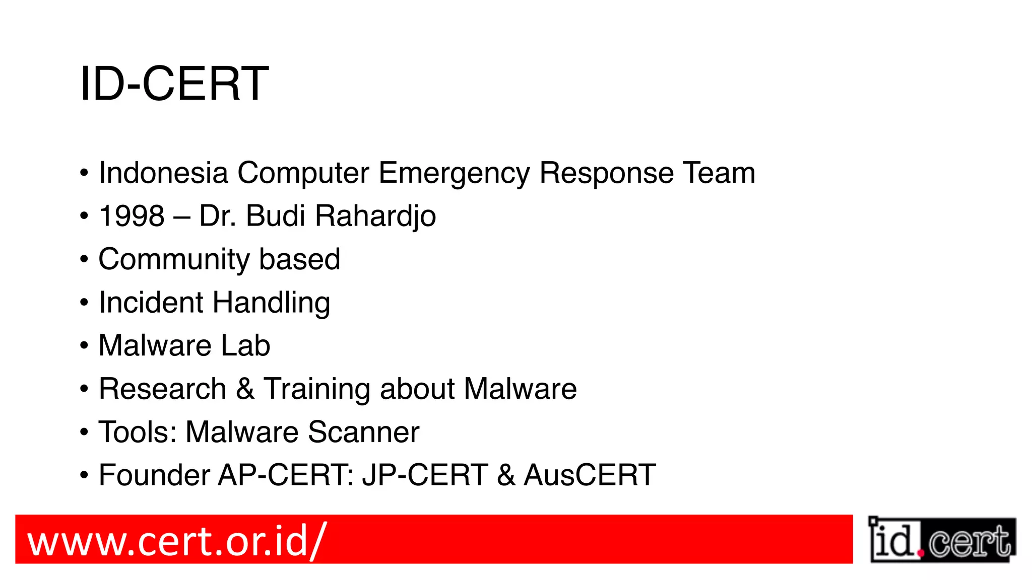 ID-CERT • Indonesia Computer Emergency Response Team • 1998 – Dr. Budi Rahardjo • Community based • Incident Handling • Malware Lab • Research & Training about Malware • Tools: Malware Scanner • Founder AP-CERT: JP-CERT & AusCERT www.cert.or.id/ 