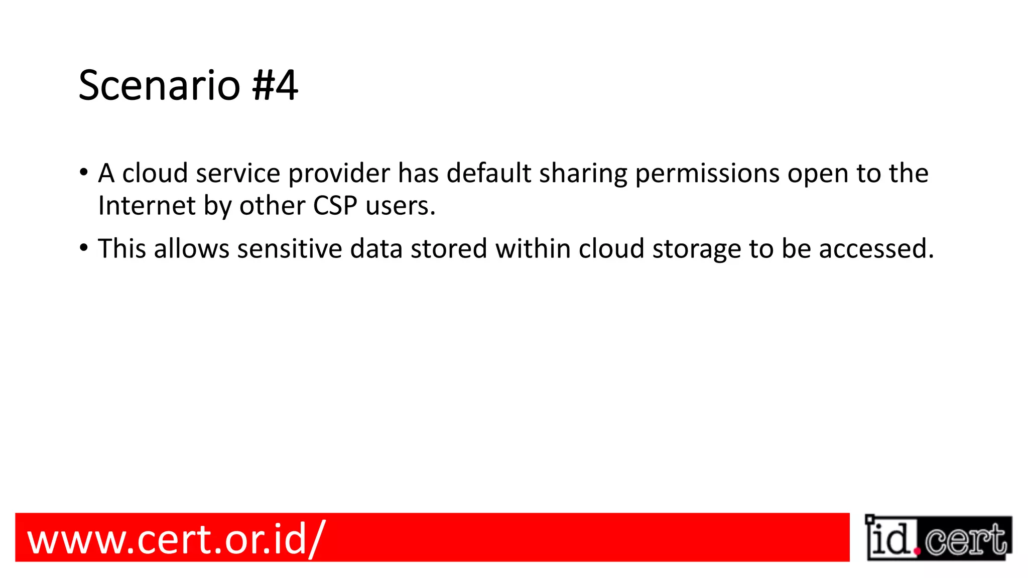Scenario #4 • A cloud service provider has default sharing permissions open to the Internet by other CSP users. • This allows sensitive data stored within cloud storage to be accessed. www.cert.or.id/ 