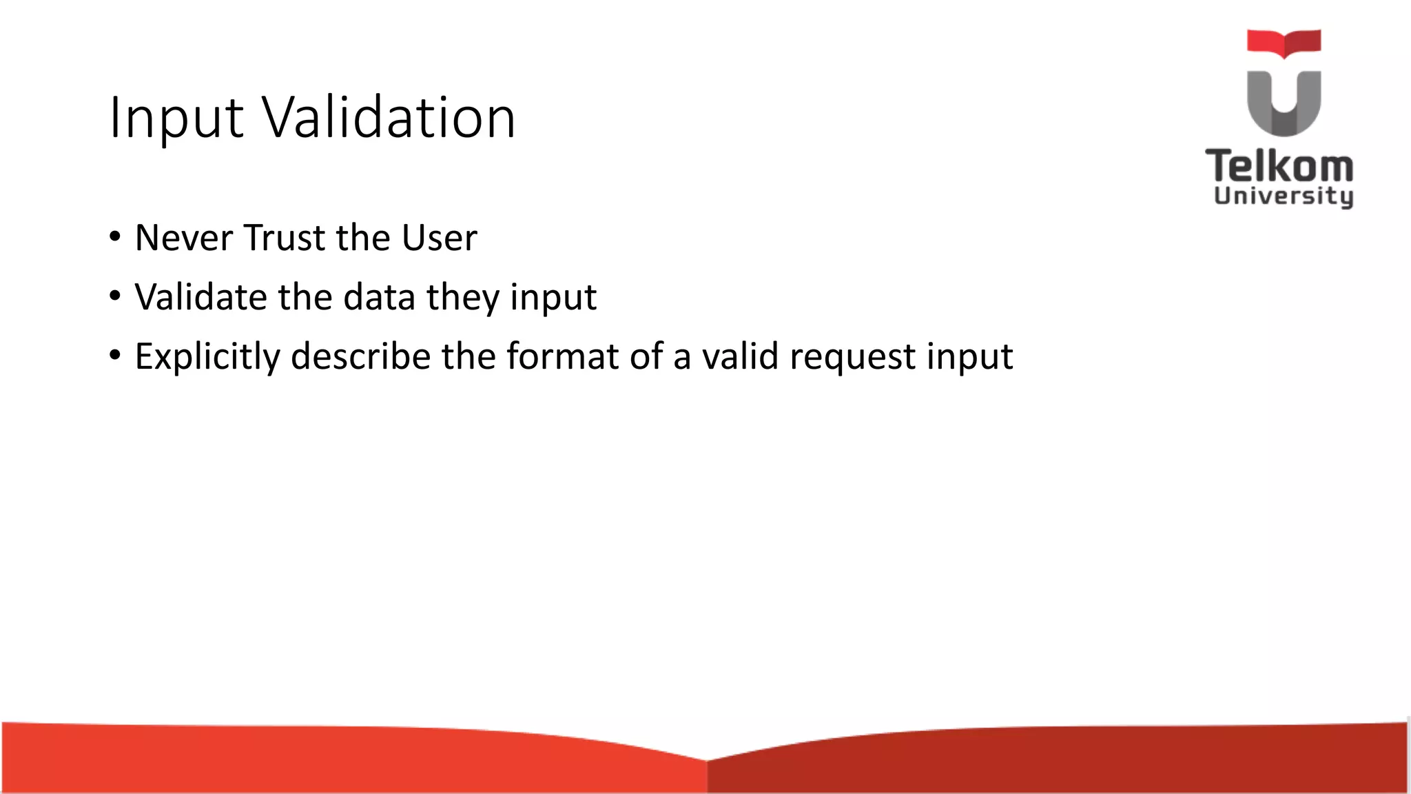 Input Validation • Never Trust the User • Validate the data they input • Explicitly describe the format of a valid request input 