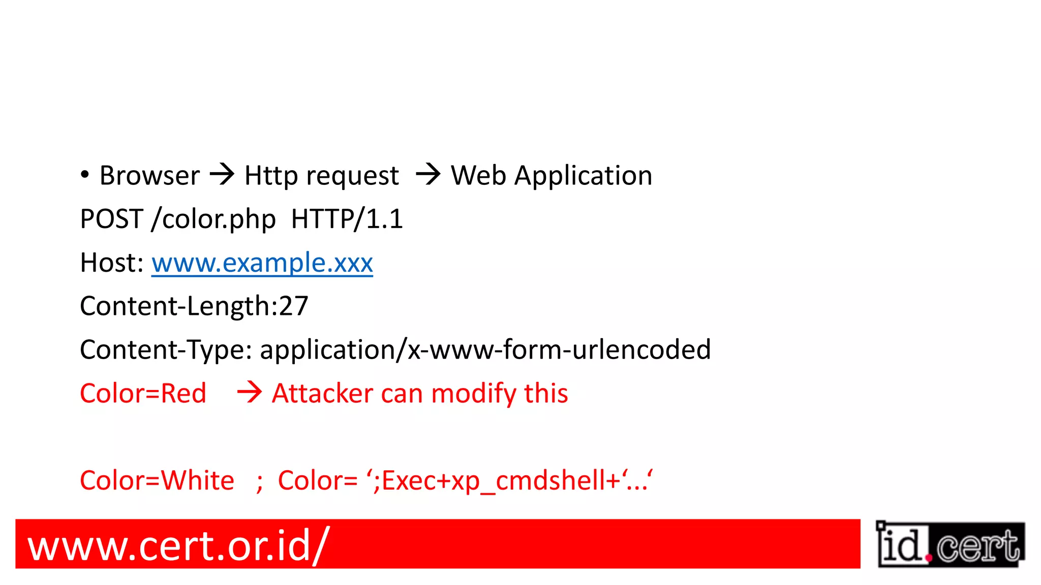 • Browser à Http request à Web Application POST /color.php HTTP/1.1 Host: www.example.xxx Content-Length:27 Content-Type: application/x-www-form-urlencoded Color=Red à Attacker can modify this Color=White ; Color= ‘;Exec+xp_cmdshell+‘...‘ www.cert.or.id/ 