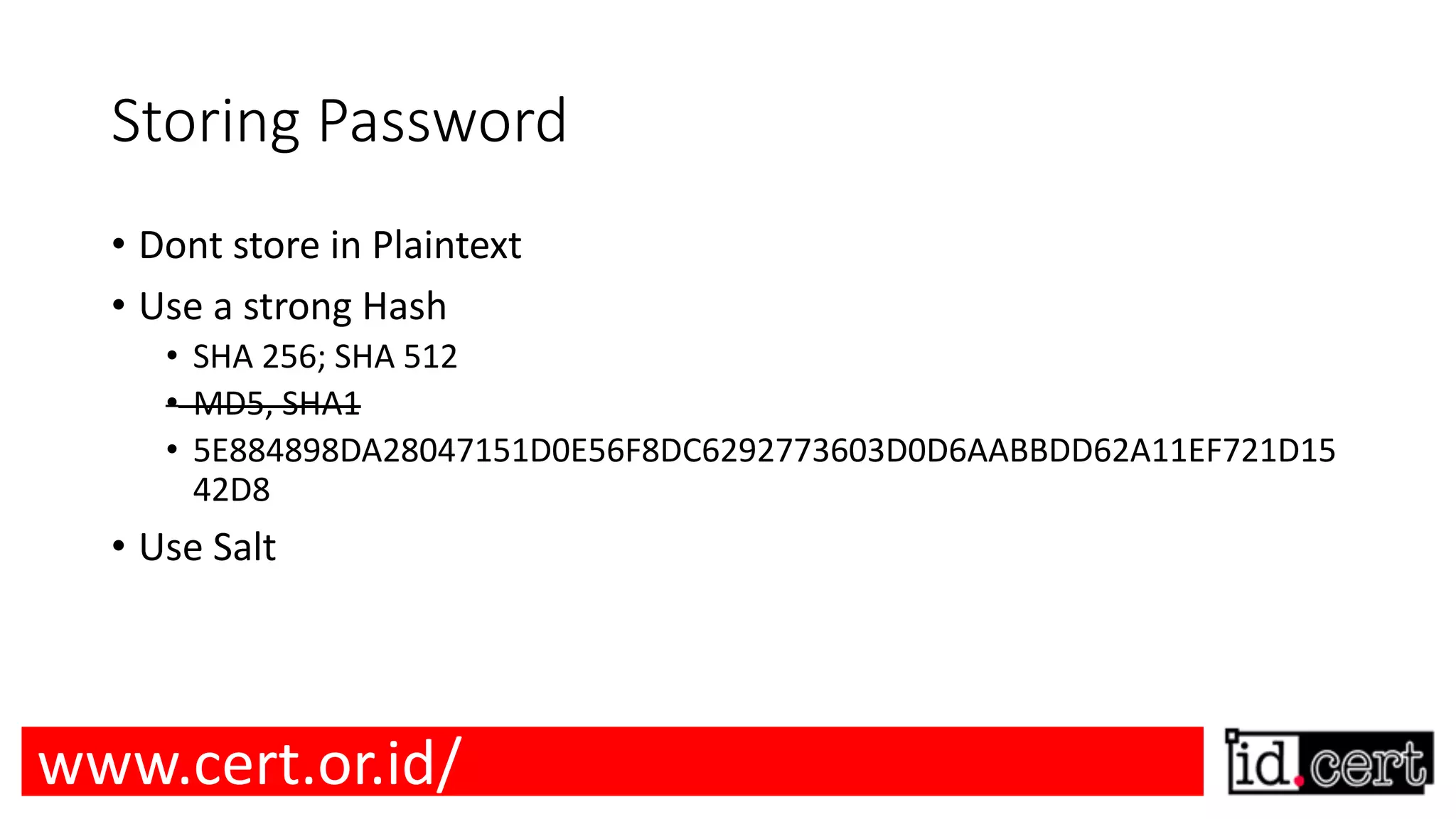 Storing Password • Dont store in Plaintext • Use a strong Hash • SHA 256; SHA 512 • MD5, SHA1 • 5E884898DA28047151D0E56F8DC6292773603D0D6AABBDD62A11EF721D15 42D8 • Use Salt www.cert.or.id/ 