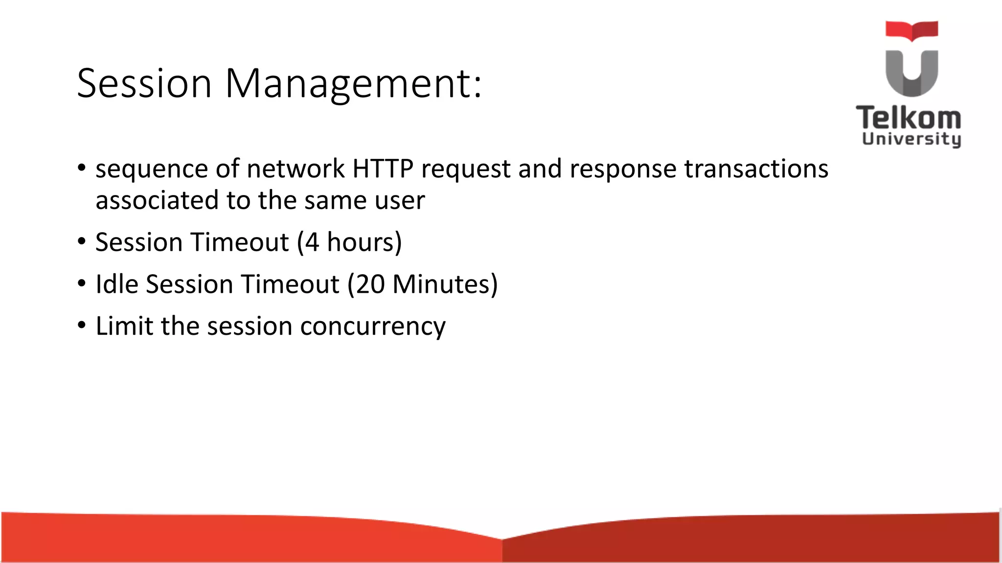 Session Management: • sequence of network HTTP request and response transactions associated to the same user • Session Timeout (4 hours) • Idle Session Timeout (20 Minutes) • Limit the session concurrency 