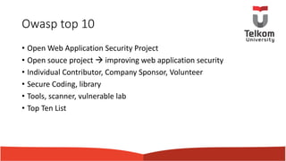 Owasp top 10
• Open Web Application Security Project
• Open souce project à improving web application security
• Individual Contributor, Company Sponsor, Volunteer
• Secure Coding, library
• Tools, scanner, vulnerable lab
• Top Ten List
 