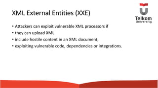 XML External Entities (XXE)
• Attackers can exploit vulnerable XML processors if
• they can upload XML
• include hostile content in an XML document,
• exploiting vulnerable code, dependencies or integrations.
 