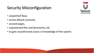 Security Misconfiguration
• unpatched flaws
• access default accounts,
• unused pages,
• unprotected files and directories, etc
• to gain unauthorized access or knowledge of the system.
 