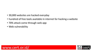 • 30,000 websites are hacked everyday
• hundred of free tools available in internet for hacking a website
• 70% attack come through web app
• Web vulnerability
www.cert.or.id/
 