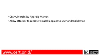 • CSS vulnerability Android Market
• Allow attacker to remotely install apps onto user android device
www.cert.or.id/
 