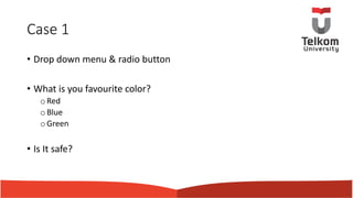 Case 1
• Drop down menu & radio button
• What is you favourite color?
oRed
oBlue
oGreen
• Is It safe?
 