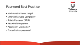 Password Best Practice
• Minimum Password Length
• Enforce Password Complexity
• Rotate Password (90 D)
• Password Uniqueness
• Password = Username?
• Properly store password
 