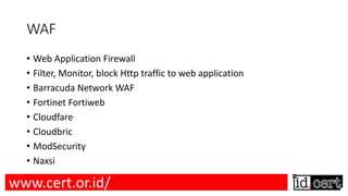 WAF
• Web Application Firewall
• Filter, Monitor, block Http traffic to web application
• Barracuda Network WAF
• Fortinet Fortiweb
• Cloudfare
• Cloudbric
• ModSecurity
• Naxsi
www.cert.or.id/
 