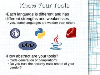 Know Your Tools
●Each language is different and has
different strengths and weaknesses
    ●   yes, some languages are weaker than others




How abstract are your tools?
●

    ● Code generation or compilation?
    ● Do you trust the security track record of your

      vendor?
 