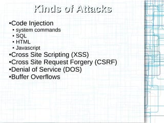 Kinds of Attacks
Code Injection
●

    ● system commands
    ● SQL

    ● HTML

    ● Javascript

●Cross Site Scripting (XSS)
●Cross Site Request Forgery (CSRF)

●Denial of Service (DOS)

●Buffer Overflows
 