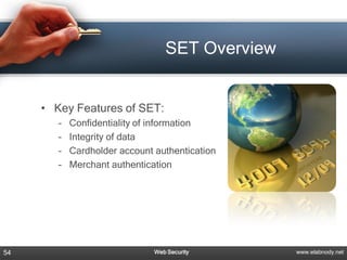 SET Overview


     • Key Features of SET:
        –   Confidentiality of information
        –   Integrity of data
        –   Cardholder account authentication
        –   Merchant authentication




54                             Web Security      www.elabnody.net
 