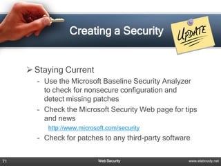 Creating a Security


      Staying Current
       – Use the Microsoft Baseline Security Analyzer
         to check for nonsecure configuration and
         detect missing patches
       – Check the Microsoft Security Web page for tips
         and news
          http://www.microsoft.com/security
       – Check for patches to any third-party software


71                          Web Security             www.elabnody.net
 