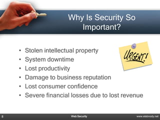 Why Is Security So
                          Important?

    •   Stolen intellectual property
    •   System downtime
    •   Lost productivity
    •   Damage to business reputation
    •   Lost consumer confidence
    •   Severe financial losses due to lost revenue


8                       Web Security            www.elabnody.net
 