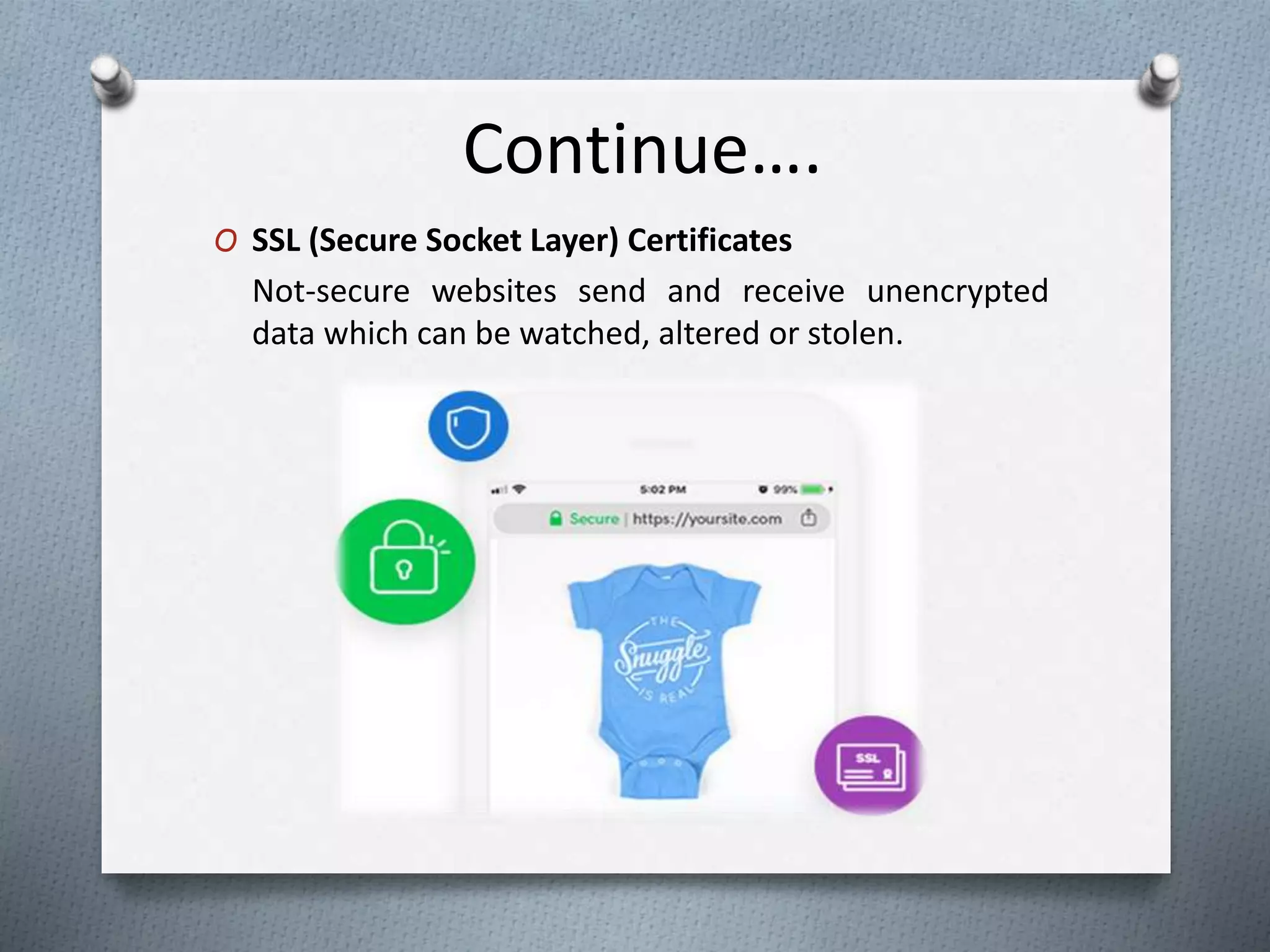 Continue….
O SSL (Secure Socket Layer) Certificates
Not-secure websites send and receive unencrypted
data which can be watched, altered or stolen.
 