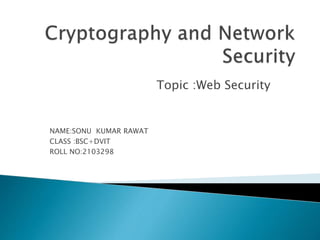 Topic :Web Security
NAME:SONU KUMAR RAWAT
CLASS :BSC+DVIT
ROLL NO:2103298
 