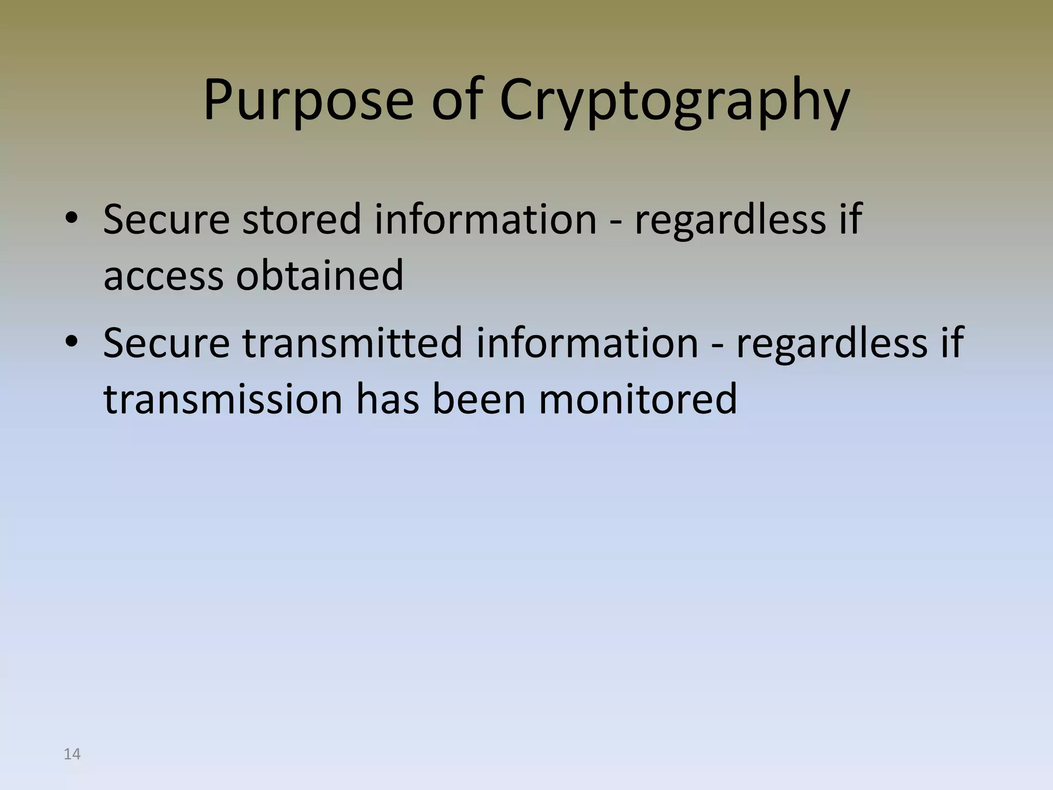 14
Purpose of Cryptography
• Secure stored information - regardless if
access obtained
• Secure transmitted information - regardless if
transmission has been monitored
 