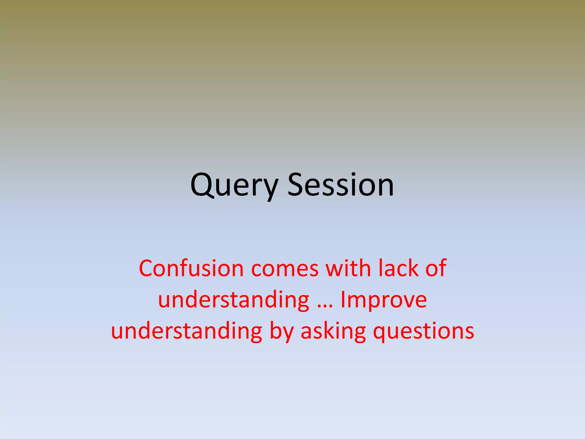 Query Session
Confusion comes with lack of
understanding … Improve
understanding by asking questions
 