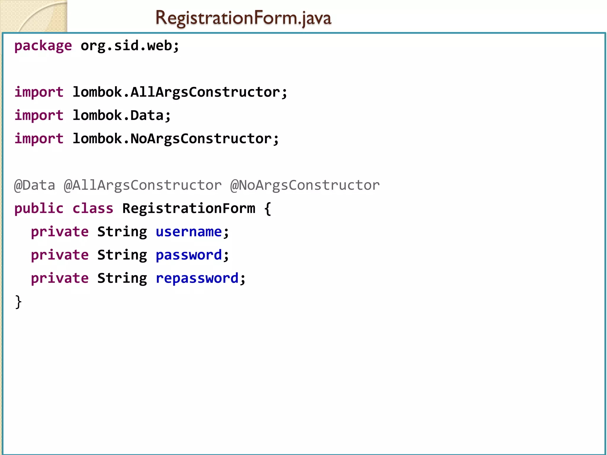 RegistrationForm.java
med@youssfi.net | ENSET Université
Hassan II
package org.sid.web;
import lombok.AllArgsConstructor;
import lombok.Data;
import lombok.NoArgsConstructor;
@Data @AllArgsConstructor @NoArgsConstructor
public class RegistrationForm {
private String username;
private String password;
private String repassword;
}
 