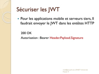 Sécuriser les JWT
 Pour les applications mobile et serveurs tiers, Il
faudrait envoyer le JWT dans les entêtes HTTP
200 OK
Autorisation : Bearer Header.Payload.Signature
med@youssfi.net | ENSET Université
Hassan II
 