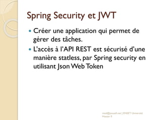 Spring Security et JWT
 Créer une application qui permet de
gérer des tâches.
 L’accès à l’API REST est sécurisé d’une
manière statless, par Spring security en
utilisant Json Web Token
med@youssfi.net | ENSET Université
Hassan II
 