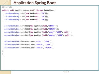 Application Spring Boot
med@youssfi.net | ENSET Université
Hassan II
@Override
public void run(String... arg0) throws Exception {
taskRepository.save(new Task(null,"T1"));
taskRepository.save(new Task(null,"T2"));
taskRepository.save(new Task(null,"T3"));
accountService.saveRole(new AppRole(null,"USER"));
accountService.saveRole(new AppRole(null,"ADMIN"));
accountService.saveUser(new AppUser(null,"user","1234", null));
accountService.saveUser(new AppUser(null,"admin","1234", null));
accountService.addRoleToUser("user", "USER");
accountService.addRoleToUser("admin", "USER");
accountService.addRoleToUser("admin", "ADMIN");
}
}
 