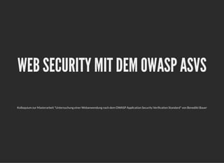 WEB SECURITY MIT DEM OWASP ASVSWEB SECURITY MIT DEM OWASP ASVS
Kolloquium zur Masterarbeit "Untersuchung einer Webanwendung nach dem OWASP Application Security Veri cation Standard" von Benedikt Bauer
 