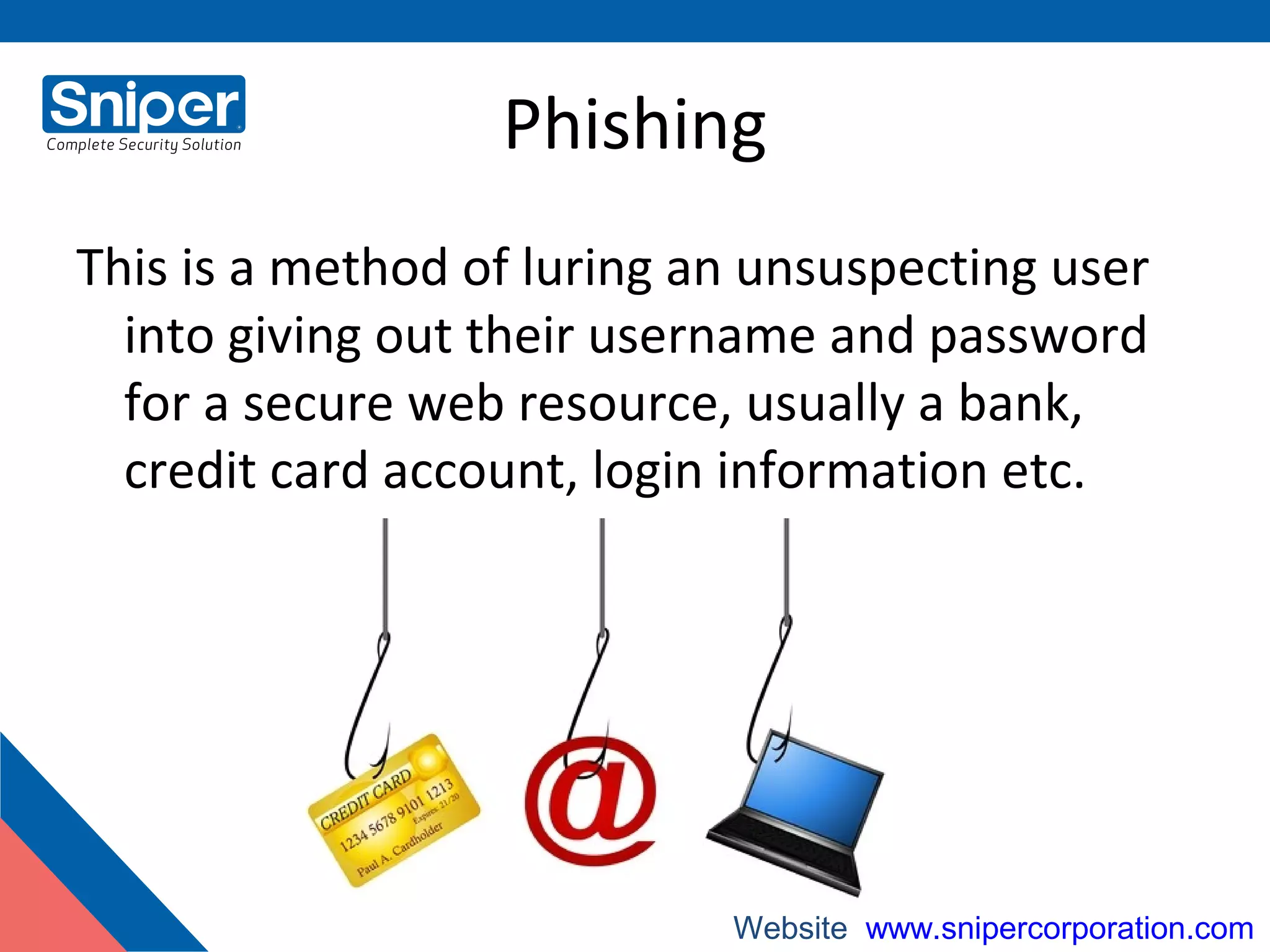 Phishing
This is a method of luring an unsuspecting user
into giving out their username and password
for a secure web resource, usually a bank,
credit card account, login information etc.
Website: www.snipercorporation.com
 