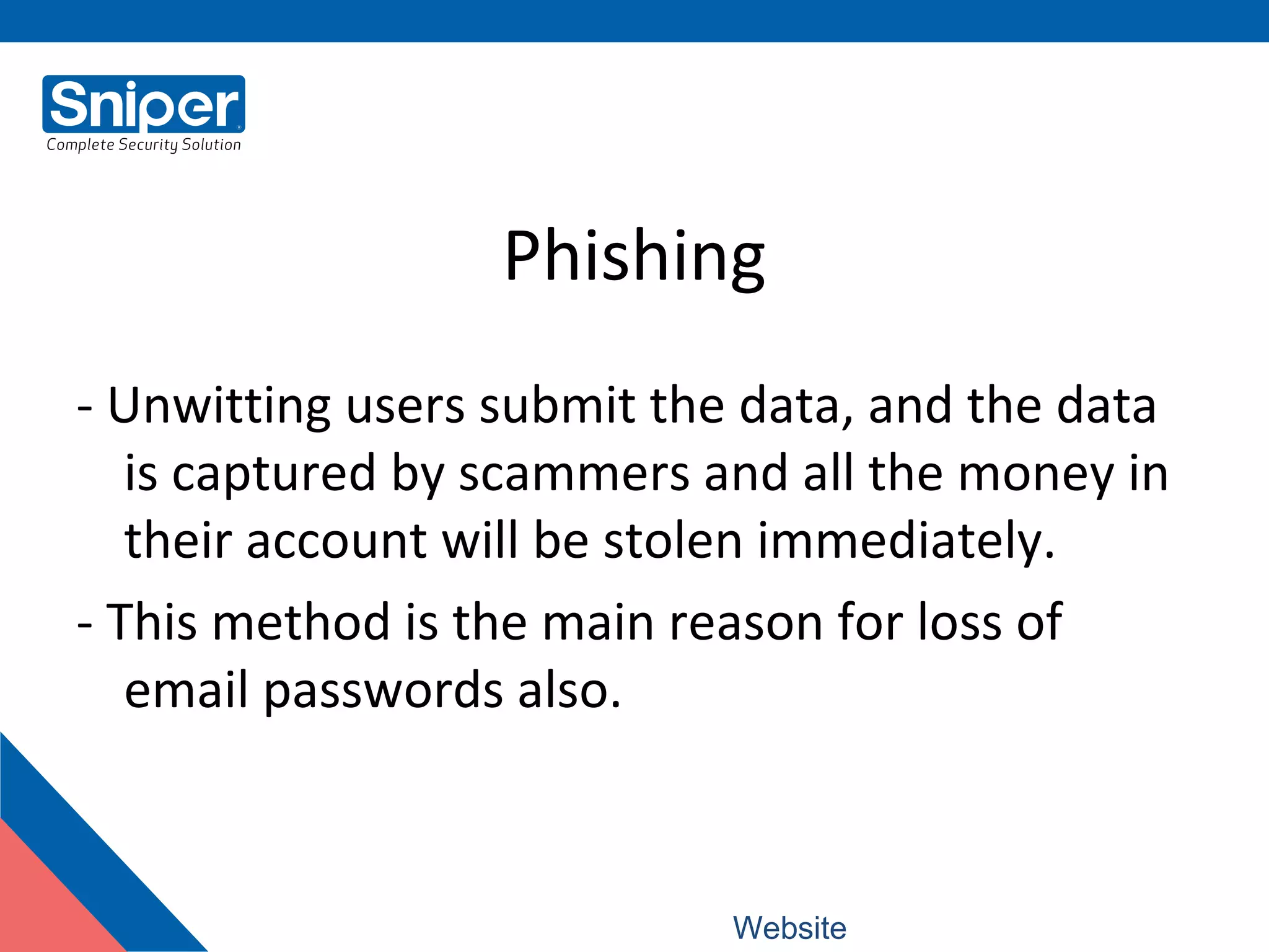 Phishing
- Unwitting users submit the data, and the data
is captured by scammers and all the money in
their account will be stolen immediately.
- This method is the main reason for loss of
email passwords also.
Website: www.snipercorporation.com
 