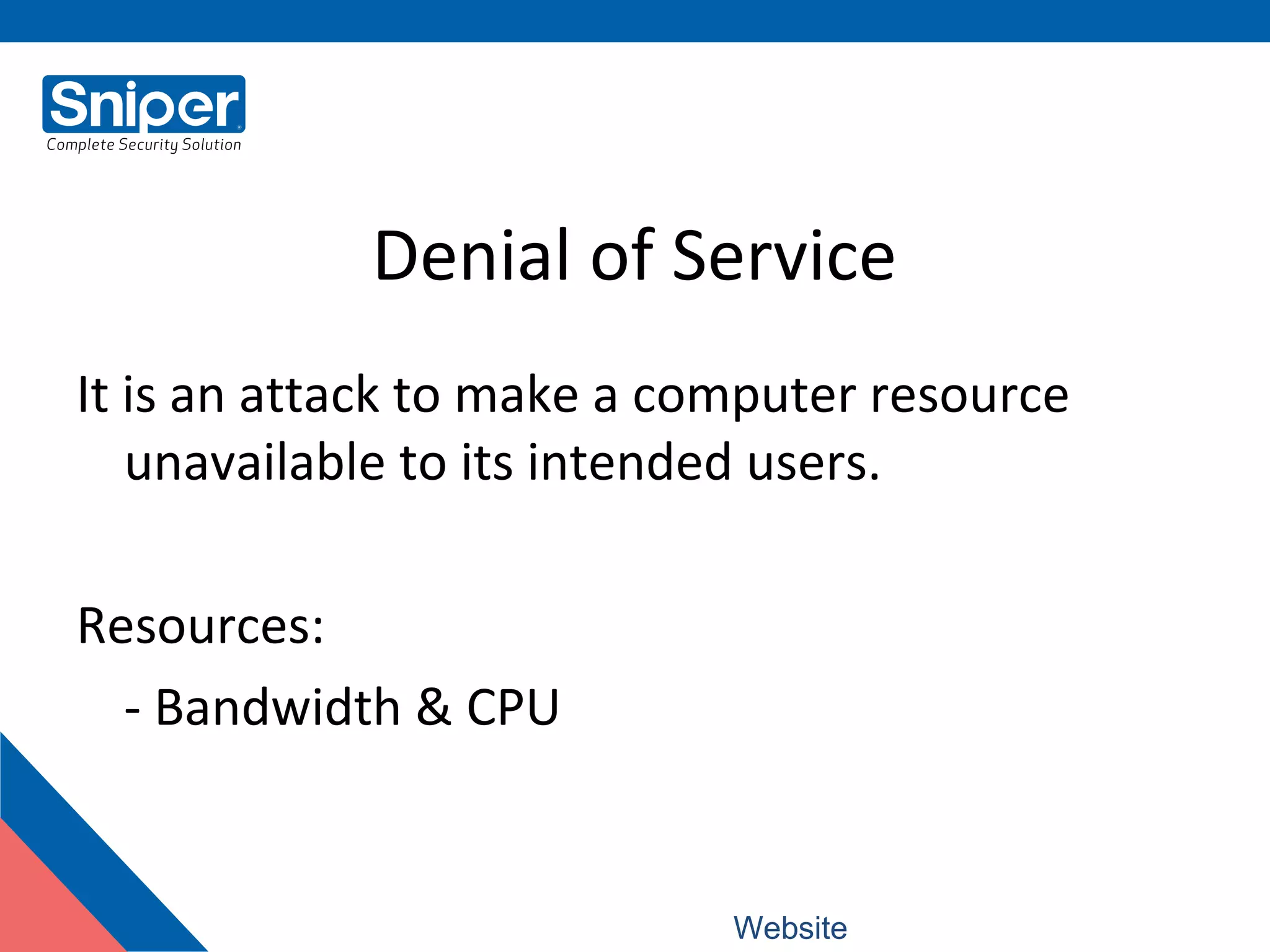 Denial of Service
It is an attack to make a computer resource
unavailable to its intended users.
Resources:
- Bandwidth & CPU
Website: www.snipercorporation.com
 